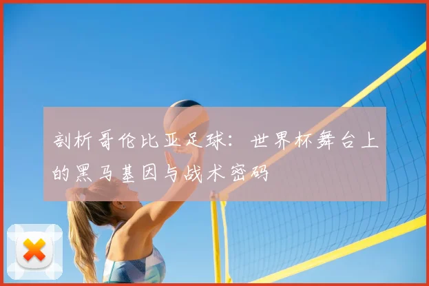 剖析哥伦比亚足球：世界杯舞台上的黑马基因与战术密码
