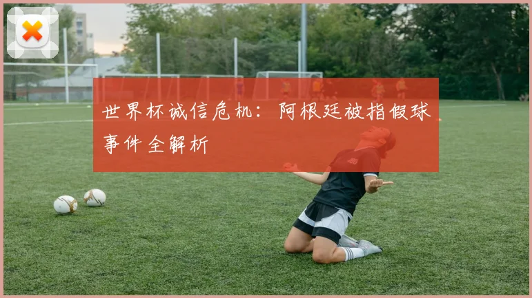 世界杯诚信危机：阿根廷被指假球事件全解析