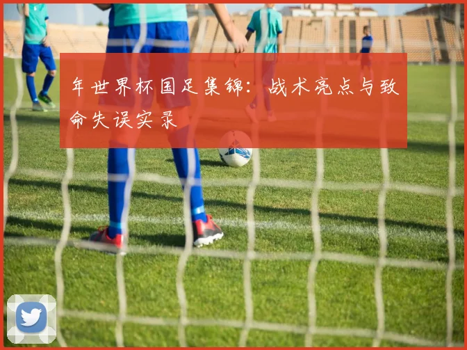 年世界杯国足集锦:战术亮点与致命失误实录