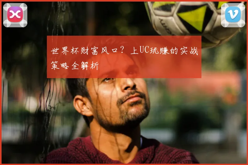 世界杯财富风口？上UC玩赚的实战策略全解析