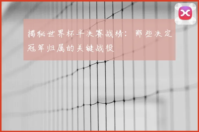 揭秘世界杯半决赛战绩：那些决定冠军归属的关键战役