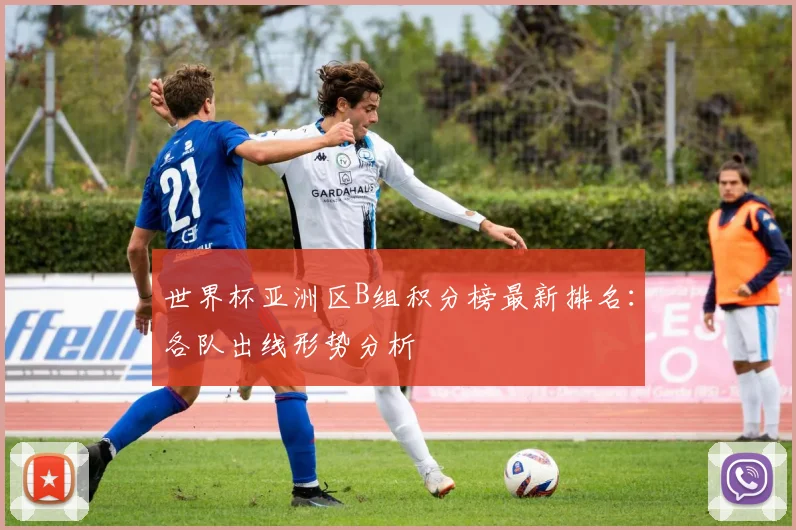 世界杯亚洲区B组积分榜最新排名:各队出线形势分析