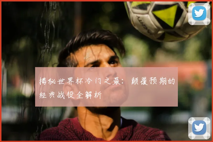 揭秘世界杯冷门之最：颠覆预期的经典战役全解析