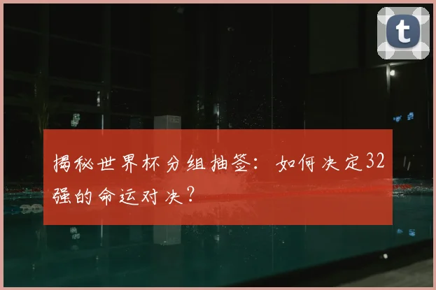 揭秘世界杯分组抽签：如何决定32强的命运对决？
