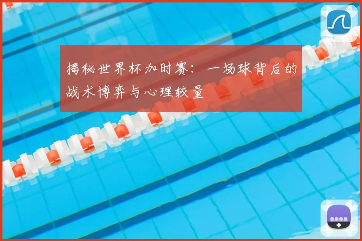 揭秘世界杯加时赛：一场球背后的战术博弈与心理较量