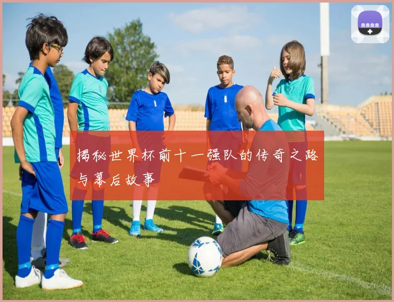 揭秘世界杯前十一强队的传奇之路与幕后故事
