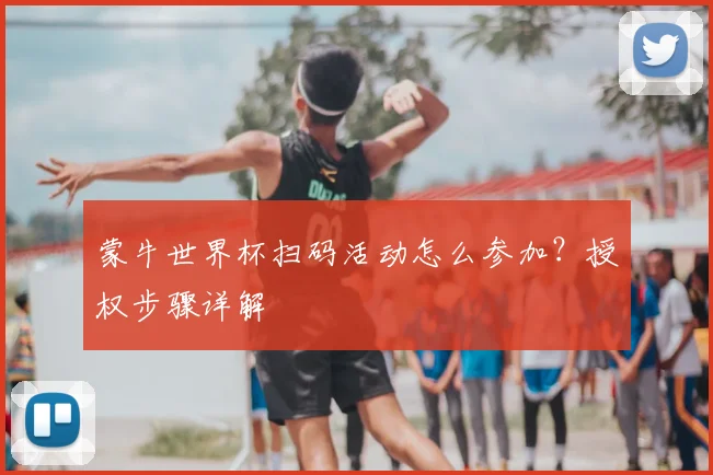 蒙牛世界杯扫码活动怎么参加？授权步骤详解