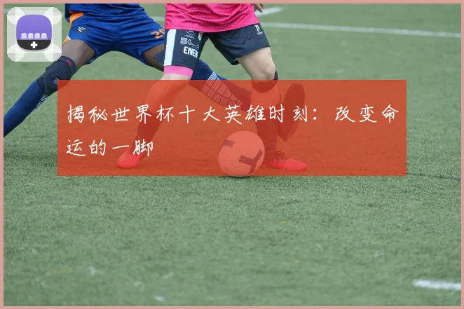 揭秘世界杯十大英雄时刻：改变命运的一脚
