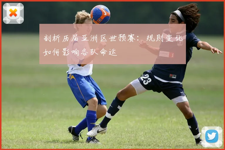 剖析历届亚洲区世预赛：规则变化如何影响各队命运