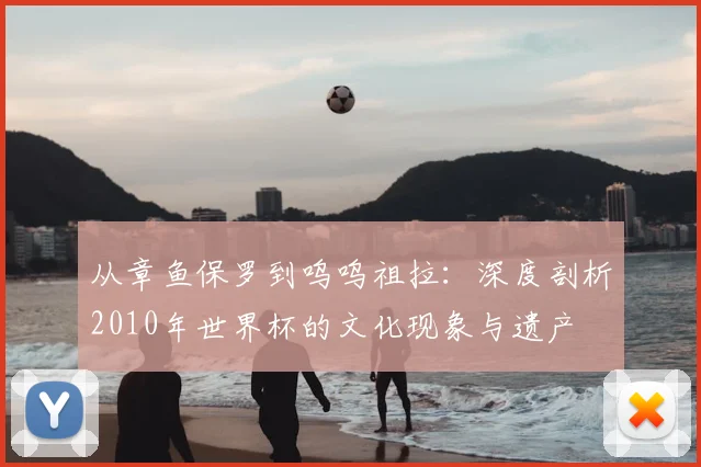 从章鱼保罗到呜呜祖拉：深度剖析2010年世界杯的文化现象与遗产