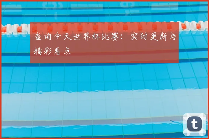 查询今天世界杯比赛:实时更新与精彩看点