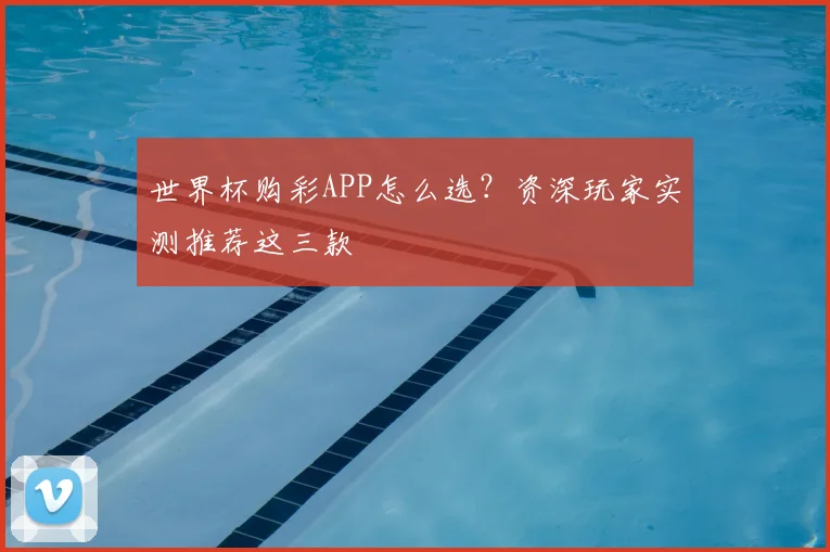 世界杯购彩APP怎么选？资深玩家实测推荐这三款