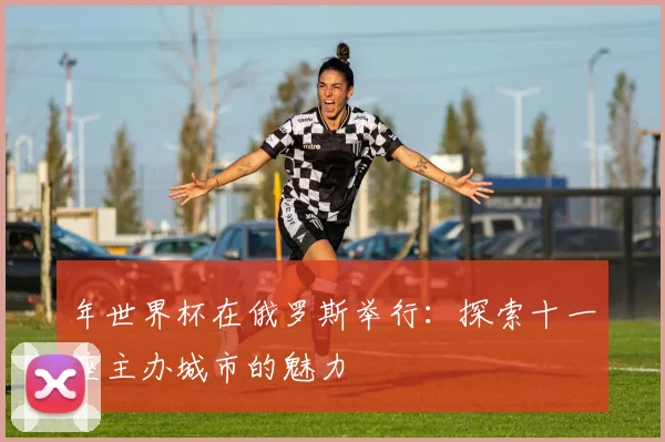 年世界杯在俄罗斯举行：探索十一座主办城市的魅力
