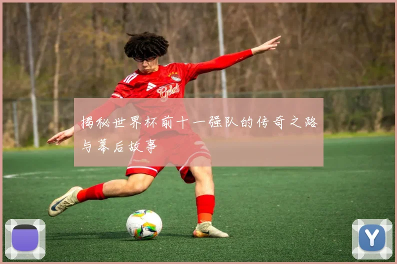 揭秘世界杯前十一强队的传奇之路与幕后故事