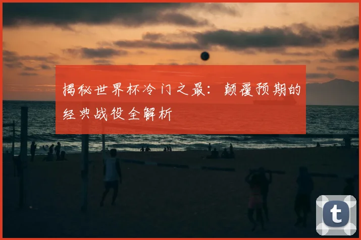 揭秘世界杯冷门之最：颠覆预期的经典战役全解析
