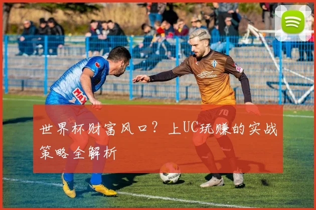 世界杯财富风口？上UC玩赚的实战策略全解析
