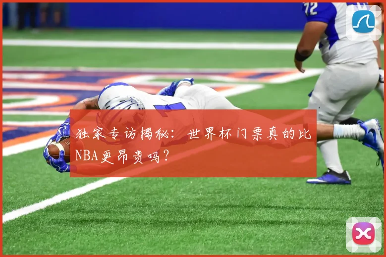 独家专访揭秘：世界杯门票真的比NBA更昂贵吗？