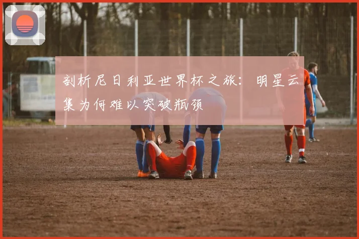 剖析尼日利亚世界杯之旅：明星云集为何难以突破瓶颈