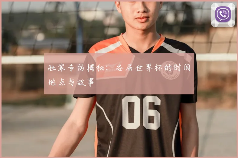 独家专访揭秘：各届世界杯的时间地点与故事
