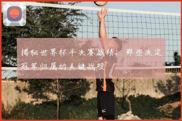 揭秘世界杯半决赛战绩：那些决定冠军归属的关键战役