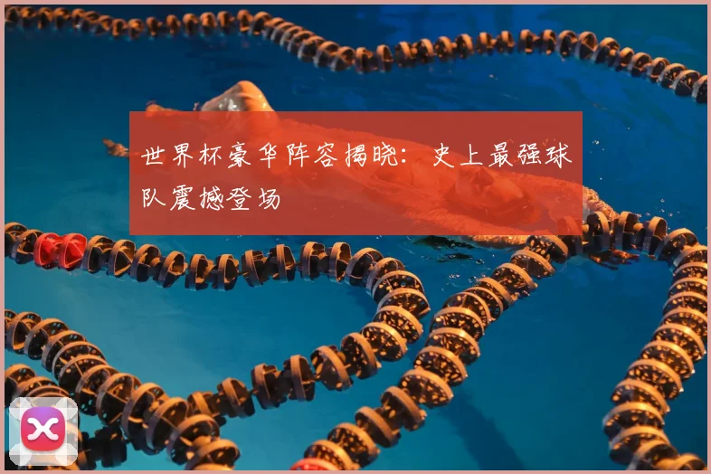 世界杯豪华阵容揭晓：史上最强球队震撼登场