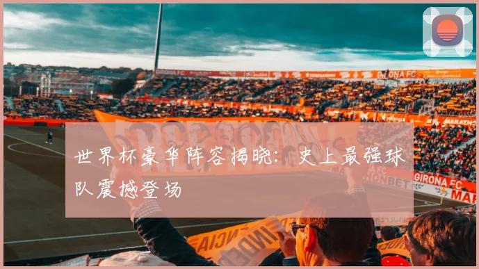 世界杯豪华阵容揭晓：史上最强球队震撼登场