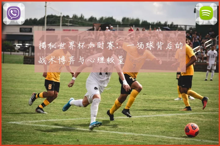 揭秘世界杯加时赛：一场球背后的战术博弈与心理较量