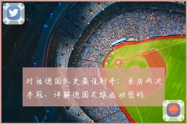 对话德国队史最佳射手:亲历两次夺冠,详解德国足球成功密码