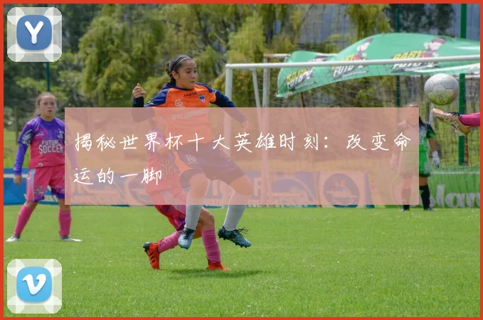 揭秘世界杯十大英雄时刻：改变命运的一脚