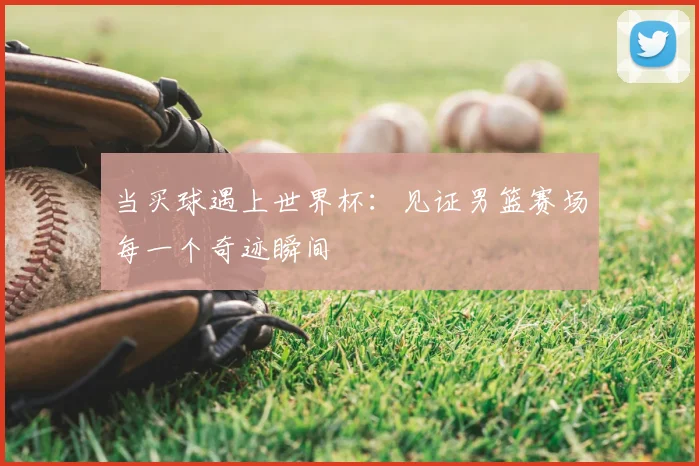当买球遇上世界杯:见证男篮赛场每一个奇迹瞬间