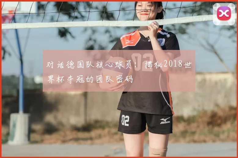 对话德国队核心球员：揭秘2018世界杯夺冠的团队密码