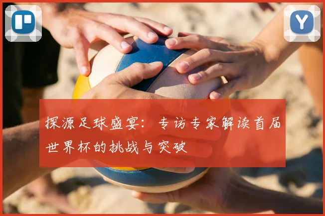探源足球盛宴：专访专家解读首届世界杯的挑战与突破