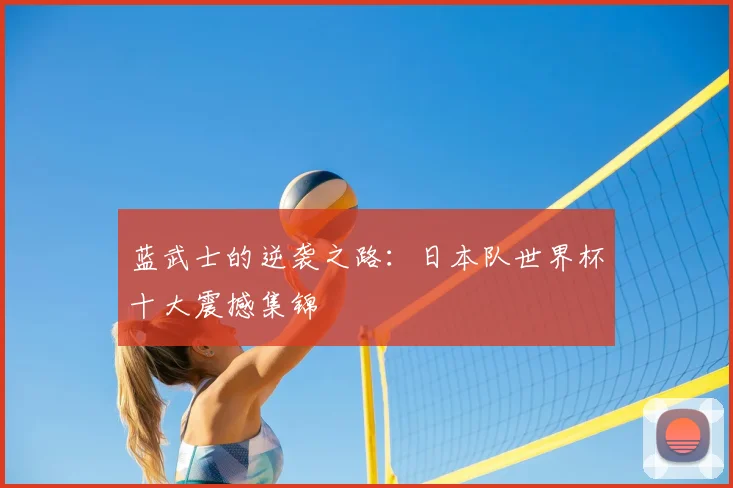 蓝武士的逆袭之路：日本队世界杯十大震撼集锦