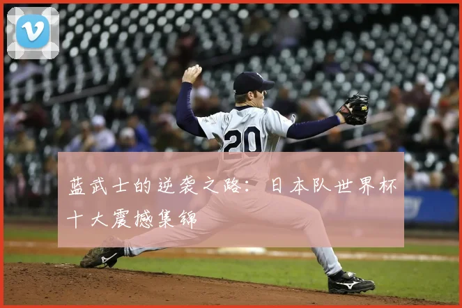 蓝武士的逆袭之路：日本队世界杯十大震撼集锦