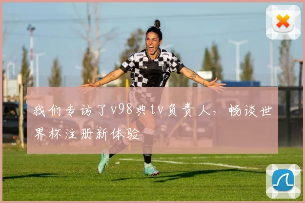 我们专访了v98典tv负责人，畅谈世界杯注册新体验