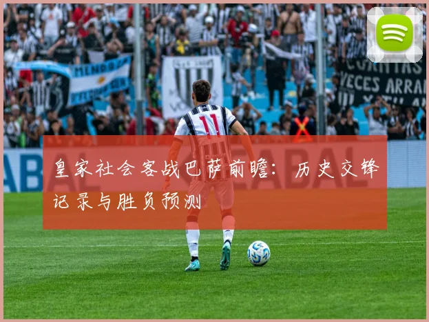 皇家社会客战巴萨前瞻：历史交锋记录与胜负预测