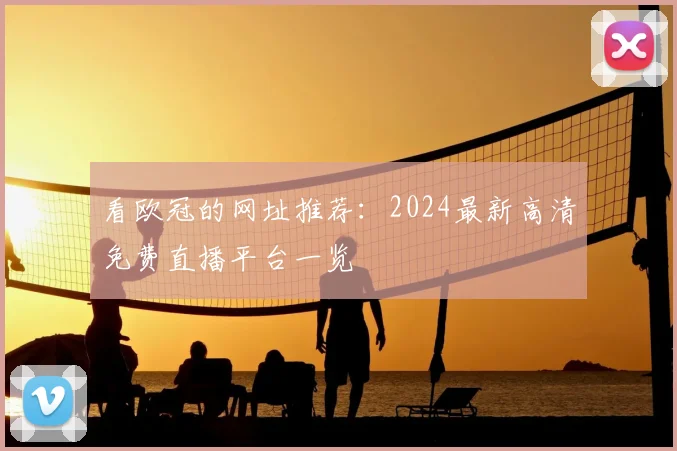 看欧冠的网址推荐：2024最新高清免费直播平台一览