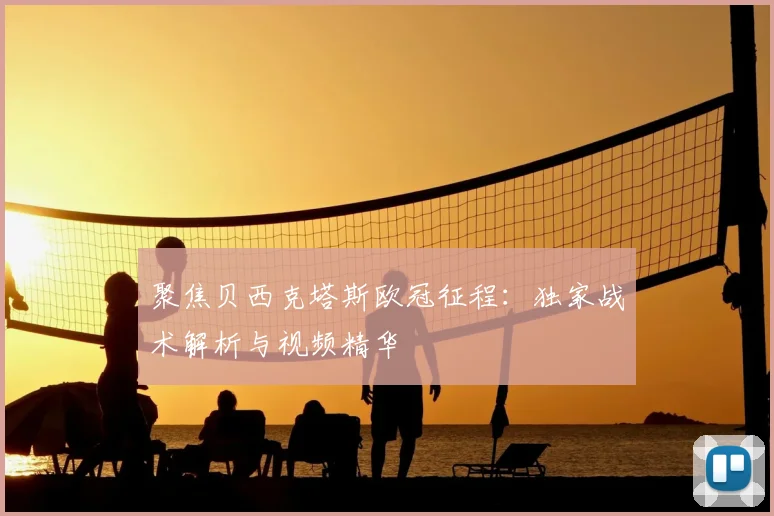 聚焦贝西克塔斯欧冠征程：独家战术解析与视频精华