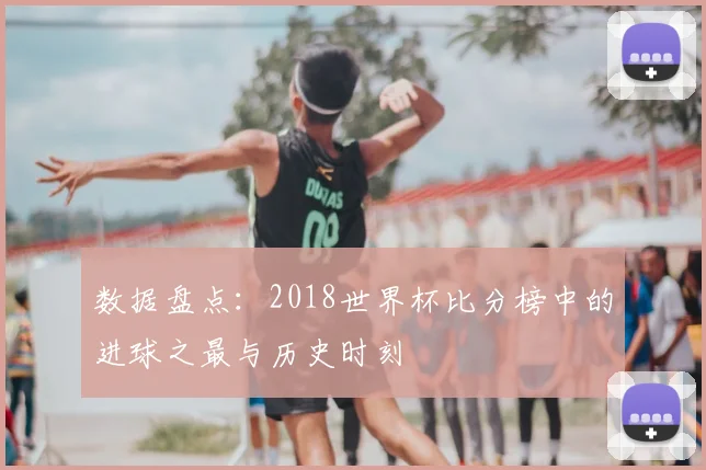数据盘点：2018世界杯比分榜中的进球之最与历史时刻