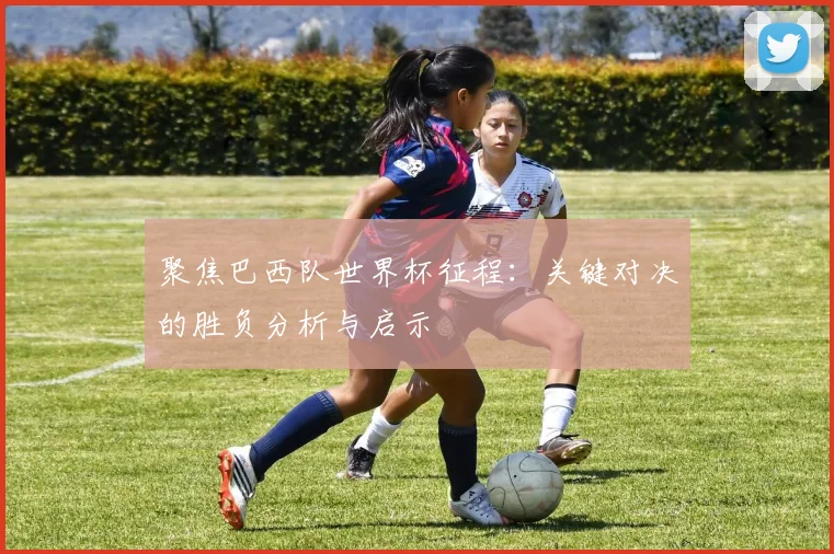 聚焦巴西队世界杯征程：关键对决的胜负分析与启示