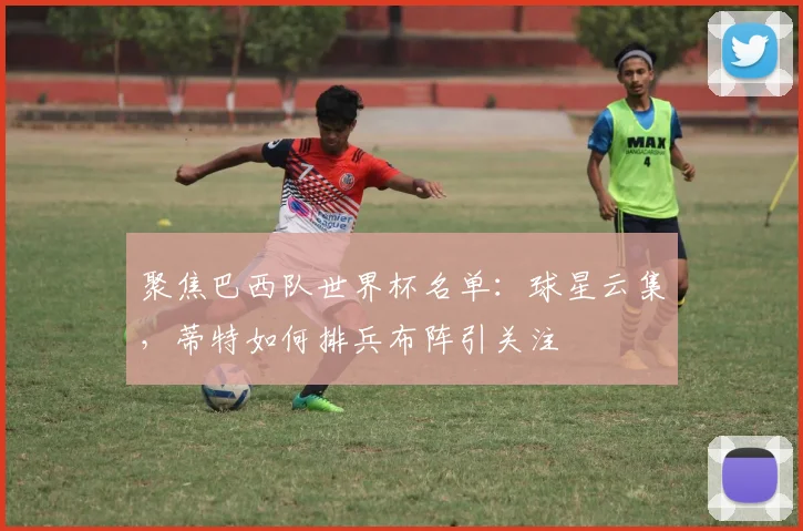 聚焦巴西队世界杯名单：球星云集，蒂特如何排兵布阵引关注