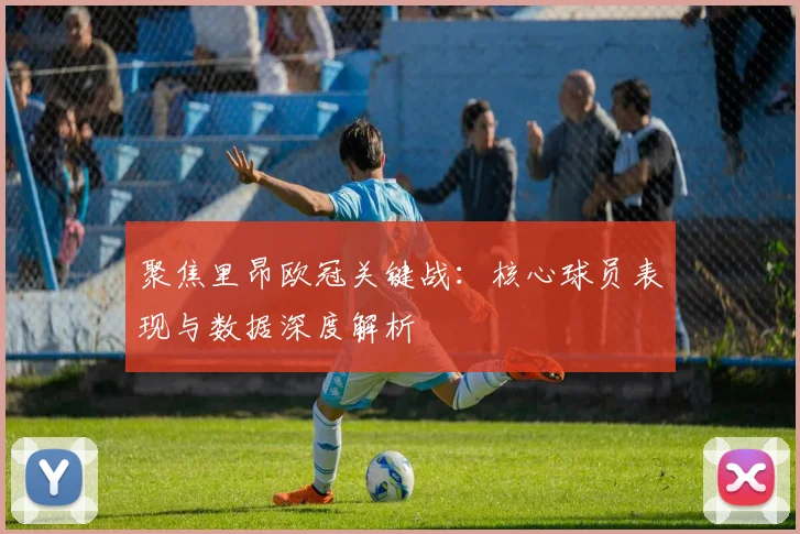 聚焦里昂欧冠关键战：核心球员表现与数据深度解析