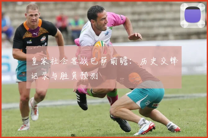 皇家社会客战巴萨前瞻：历史交锋记录与胜负预测