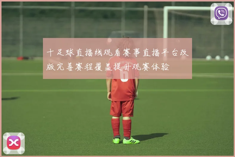 十足球直播线观看赛事直播平台改版完善赛程覆盖提升观赛体验