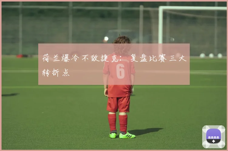荷兰爆冷不敌捷克：复盘比赛三大转折点