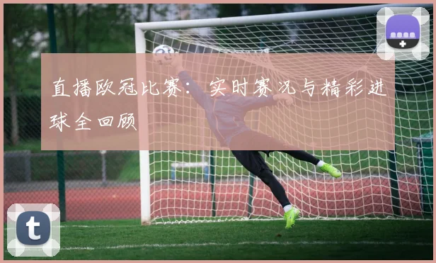 直播欧冠比赛：实时赛况与精彩进球全回顾